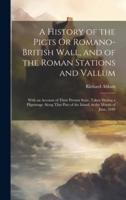 A History of the Picts Or Romano-British Wall, and of the Roman Stations and Vallum