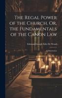 The Regal Power of the Church, Or, the Fundamentals of the Canon Law