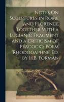 Notes On Sculptures in Rome and Florence Together With a Lucianic Fragment and a Criticism of Peacock's Poem 'Rhododaphne' Ed. By H.B. Forman