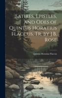 Satires, Epistles, and Odes of Quintus Horatius Flaccus, Tr. By J.B. Rose