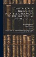 Catalogue De La Bibliothèque Scientifique, Historique Et Littéraire De Feu M. Michel Chasles...