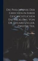 Die Philosophie Der Griechen in Ihrer Geschichtlichen Entwicklung Von Dr. Eduard Zeller, Zweiter Teil