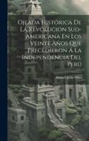 Ojeada Histórica De La Revolucion Sud-Americana En Los Veinte Años Que Precedieron Á La Independencia Del Perú