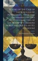 Report of the Case of the Borough of Petersfield ... Tried and Determined by Two Select Committees of the House of Commons in 1820 and 1821 [Ed. By R.S. Atcheson]