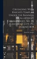 Crusading With Knights Templar Under the Banners of Allegheny Commandery, No. 35, Allegheny City, Pa. During 1878