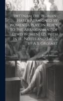 Swetnam the Woman-Hater Arraigned by Women [A Play, in Reply to the Arraignment of Lewd Women] Ed. With Intr., Notes and Fac-S. By A.B. Grosart