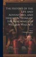The History of the Life and Adventures, and Heroic Actions, of the Renowned Sir William Wallace