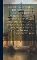 A Short Account of the Possessors of Oulton From the Acquisition of the Property by Marriage With the Done, Until the Accession to the Baronetcy On the Death of Thomas, 1St Earl of Wilton