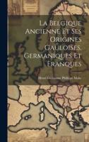 La Belgique Ancienne Et Ses Origines Gauloises, Germaniques Et Franques