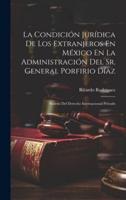 La Condición Jurídica De Los Extranjeros En México En La Administración Del Sr. General Porfirio Díaz
