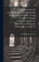 Religions De L'antiquité, Considérés Principalement Dans Leurs Formes Symboliques Et Mythologiques, Volume 2, Part 2