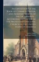 An Exposition of the Book of Common Prayer, and Administration of the Sacraments ... According to the Use of the Protestant Episcopal Church in the United States of America