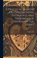 A Practical Treatise On the Diagnosis, Pathology, and Treatment of Diseases of the Heart