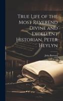 True Life of the Most Reverend Divine and Excellent Historian, Peter Heylyn