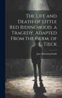 The Life and Death of Little Red Ridinghood. A Tragedy, Adapted From the Germ. Of L. Tieck