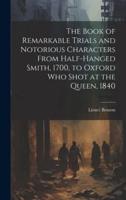 The Book of Remarkable Trials and Notorious Characters From Half-Hanged Smith, 1700, to Oxford Who Shot at the Queen, 1840