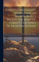 Christ's Christianity (How I Came to Believe, What I Believe, the Spirit of Christ's Teaching) Tr. From the Russian