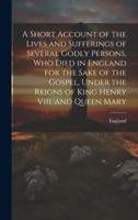 A Short Account of the Lives and Sufferings of Several Godly Persons, Who Died in England for the Sake of the Gospel, Under the Reigns of King Henry Viii. And Queen Mary