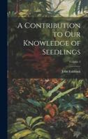 A Contribution to Our Knowledge of Seedlings; Volume 2
