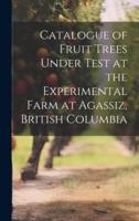 Catalogue of Fruit Trees Under Test at the Experimental Farm at Agassiz, British Columbia
