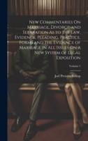 New Commentaries On Marriage, Divorce, and Separation As to the Law, Evidence, Pleading, Practice, Forms and the Evidence of Marriage in All Issues On a New System of Legal Exposition; Volume 1