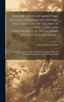 Sure Methods of Improving Health, and Prolonging Life, Or, a Treatise On the Art of Living Long and Comfortably, by Regulating the Diet and Regimen ...