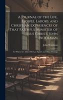 A Journal of the Life, Gospel Labors, and Christian Experiences of That Faithful Minister of Jesus Christ, John Woolman