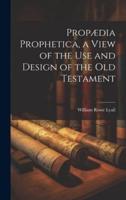 Propædia Prophetica, a View of the Use and Design of the Old Testament