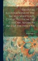 Oriental Illustrations of the Sacred Scriptures, Collected From the Customs, Manners [&C.] of the Hindoos