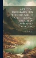 A Critical Dissertation On Professor Willis's 'Architectural History of Canterbury Cathedral'