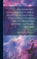 Micrometric Measuremensts Made With the Equatorial Telescope of Fifteen Inches Aperture During the Years 1866-1881