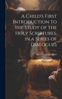 A Child's First Introduction to the Study of the Holy Scriptures, in a Series of Dialogues