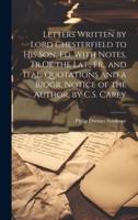 Letters Written by Lord Chesterfield to His Son, Ed. With Notes, Tr.Of the Lat., Fr., and Ital. Quotations and a Biogr. Notice of the Author, by C.S. Carey