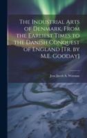The Industrial Arts of Denmark, From the Earliest Times to the Danish Conquest of England [Tr. By M.E. Gooday]
