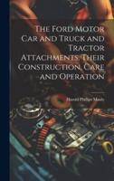 The Ford Motor Car and Truck and Tractor Attachments, Their Construction, Care and Operation