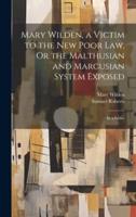 Mary Wilden, a Victim to the New Poor Law, Or the Malthusian and Marcusian System Exposed