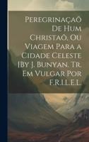 Peregrinaçaõ De Hum Christaõ, Ou Viagem Para a Cidade Celeste [By J. Bunyan. Tr. Em Vulgar Por F.R.I.L.E.L.