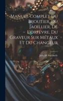 Manuel Complet Du Bijoutier, Du Jaoillier, De L'orfèvre, Du Graveur Sur Métaux Et Du Changeur