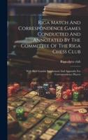 Riga Match And Correspondence Games Conducted And Annotated By The Committee Of The Riga Chess Club