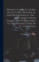 Prospectus Of A Course Of Lectures, Historical And Biographical, On ... Philosophy From Thales And Pythagoras To The Present Times By S.t. Coleridge