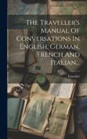 The Traveller's Manual Of Conversations In English, German, French And Italian...