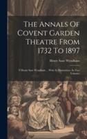 The Annals Of Covent Garden Theatre From 1732 To 1897