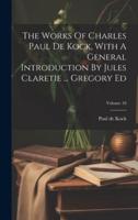 The Works Of Charles Paul De Kock, With A General Introduction By Jules Claretie ... Gregory Ed; Volume 18