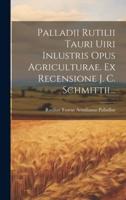 Palladii Rutilii Tauri Uiri Inlustris Opus Agriculturae. Ex Recensione J. C. Schmittii...