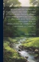 Médecine De L'esprit Où L'on Traite Des Dispositions Et Des Causes Physiques Qui, En Conséquence De L'union De L'âme Avec Le Corps, Influent Sur Les Opérations De L'esprit... Par Antoine Le Camus......