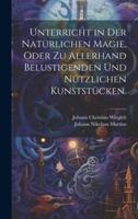 Unterricht in Der Natürlichen Magie, Oder Zu Allerhand Belustigenden Und Nützlichen Kunststücken.