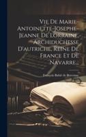 Vie De Marie-Antoinette-Josephe-Jeanne De Lorraine, Archiduchesse D'autriche, Reine De France Et De Navarre...