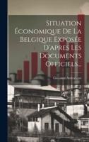 Situation Économique De La Belgique Exposée D'apres Les Documents Officiels...