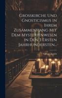 Grosskirche Und Gnosticismus in Ihrem Zusammenhang Mit Dem Mysterienwesen in Den 3 Ersten Jahrhundersten...