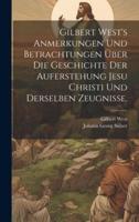 Gilbert West's Anmerkungen Und Betrachtungen Über Die Geschichte Der Auferstehung Jesu Christi Und Derselben Zeugnisse.